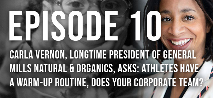 Episode 10: Carla Vernon, longtime President of General Mills Natural & Organic, asks: Athletes have a warm-up routine, does your corporate team?