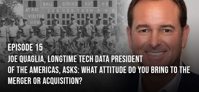 Episode 15: Joe Quaglia, Longtime Techdata President Of The Americas, Asks: What Attitude Do You Bring To The Merger Or Acquistion?