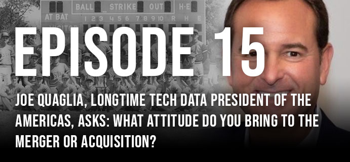 Episode 15: Joe Quaglia, Longtime Techdata President Of The Americas, Asks: What Attitude Do You Bring To The Merger Or Acquistion?