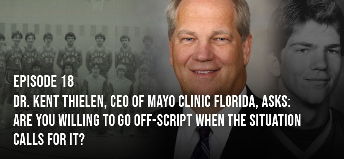 Episode 18: Dr. Kent Thielen, CEO of Mayo Clinic Florida, aks: Are You Willing to Go Off-Script When the Situation Calls for it?
