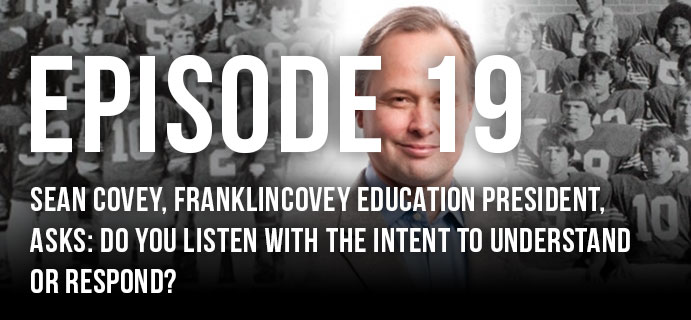 Episode 19: Sean Covey, FranklinCovey Education President, asks: Do You Listen With the Intent to Understand or Respond?