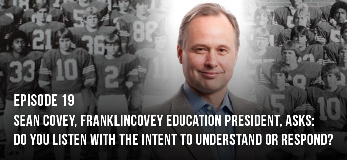 Episode 19: Sean Covey, FranklinCovey Education President, asks: Do You Listen With the Intent to Understand or Respond?